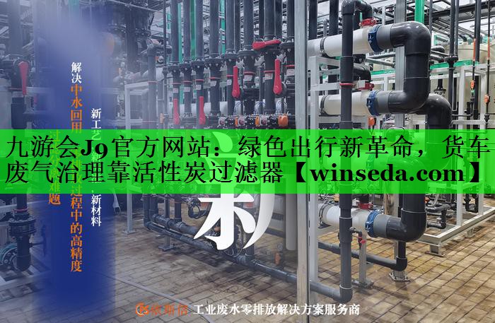 九游会J9官方网站：绿色出行新革命，货车废气治理靠活性炭过滤器