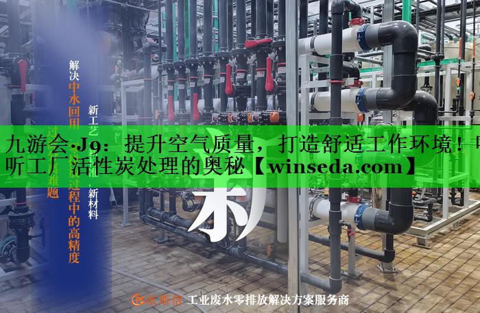 九游会·J9：提升空气质量，打造舒适工作环境！听听工厂活性炭处理的奥秘