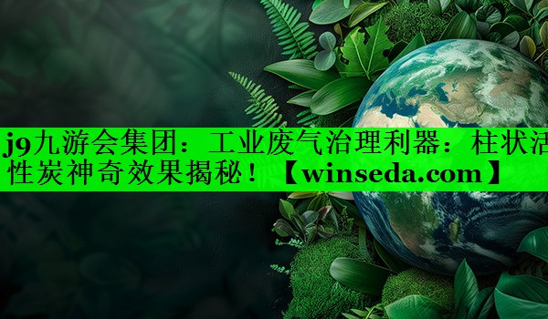 j9九游会集团：工业废气治理利器：柱状活性炭神奇效果揭秘！