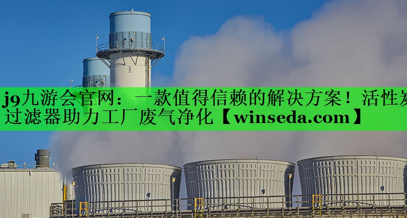 j9九游会官网：一款值得信赖的解决方案！活性炭过滤器助力工厂废气净化