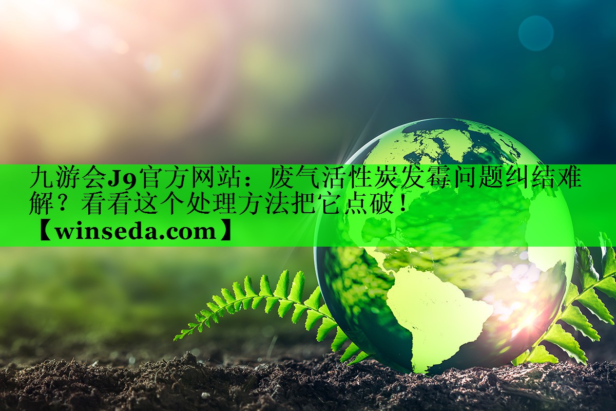 九游会J9官方网站：废气活性炭发霉问题纠结难解？看看这个处理方法把它点破！