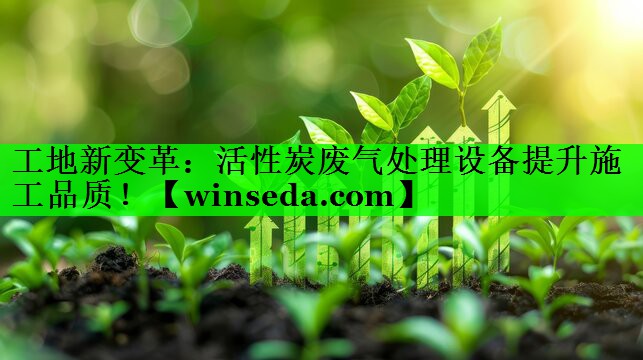 工地新变革：活性炭废气处理设备提升施工品质！