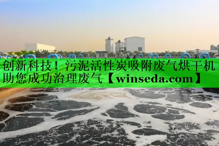创新科技！污泥活性炭吸附废气烘干机助您成功治理废气