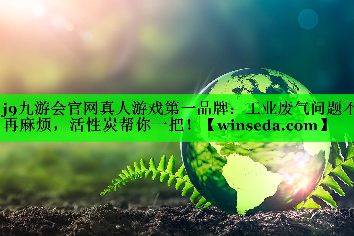 j9九游会官网真人游戏第一品牌：工业废气问题不再麻烦，活性炭帮你一把！