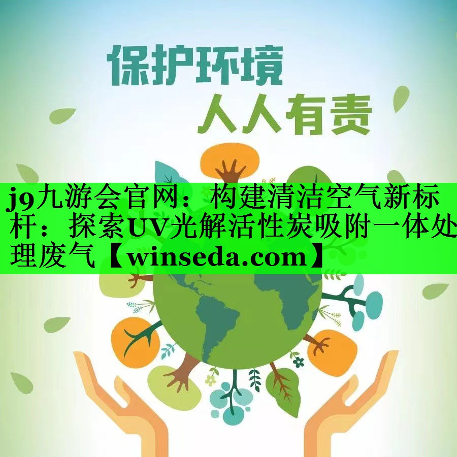 j9九游会官网：构建清洁空气新标杆：探索UV光解活性炭吸附一体处理废气