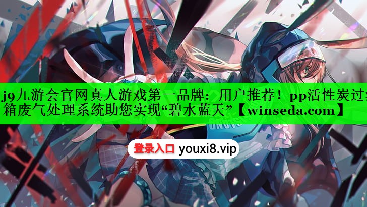 j9九游会官网真人游戏第一品牌：用户推荐！pp活性炭过滤箱废气处理系统助您实现“碧水蓝天”