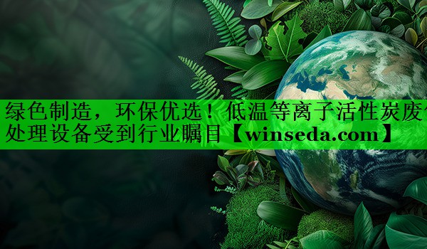绿色制造，环保优选！低温等离子活性炭废气处理设备受到行业瞩目