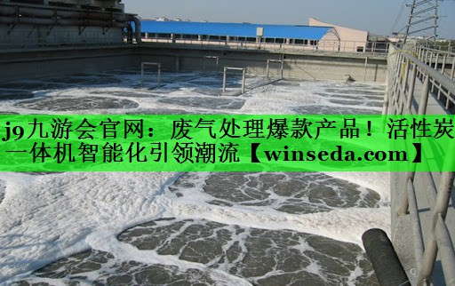j9九游会官网：废气处理爆款产品！活性炭一体机智能化引领潮流