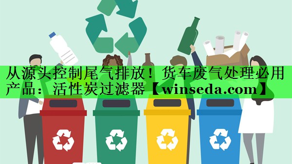 从源头控制尾气排放！货车废气处理必用产品：活性炭过滤器