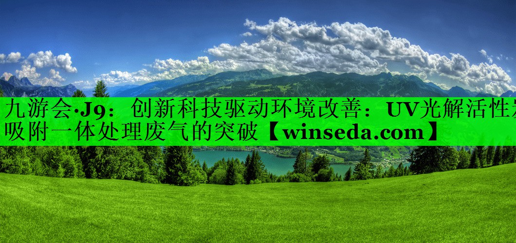 九游会·J9：创新科技驱动环境改善：UV光解活性炭吸附一体处理废气的突破
