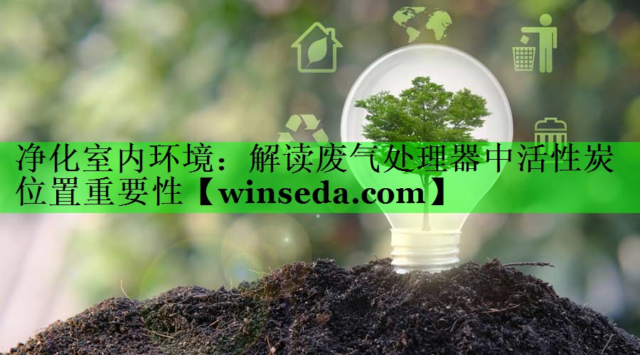 净化室内环境：解读废气处理器中活性炭位置重要性