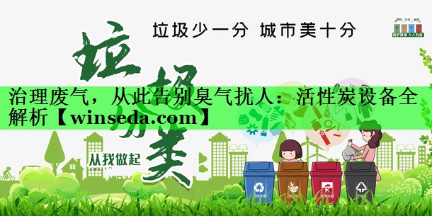 治理废气，从此告别臭气扰人：活性炭设备全解析