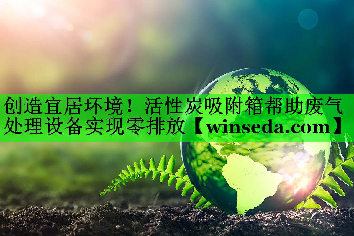 创造宜居环境！活性炭吸附箱帮助废气处理设备实现零排放