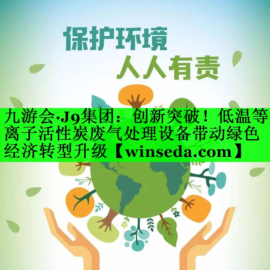 九游会·J9集团：创新突破！低温等离子活性炭废气处理设备带动绿色经济转型升级