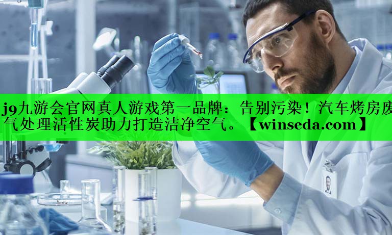 j9九游会官网真人游戏第一品牌：告别污染！汽车烤房废气处理活性炭助力打造洁净空气。