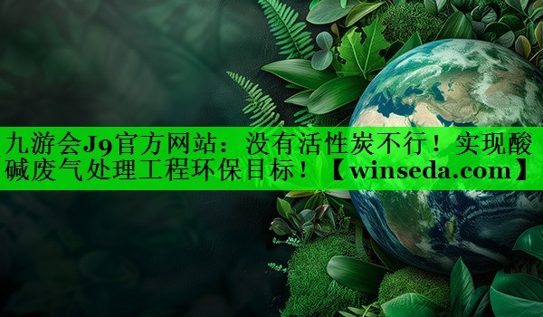 九游会J9官方网站：没有活性炭不行！实现酸碱废气处理工程环保目标！