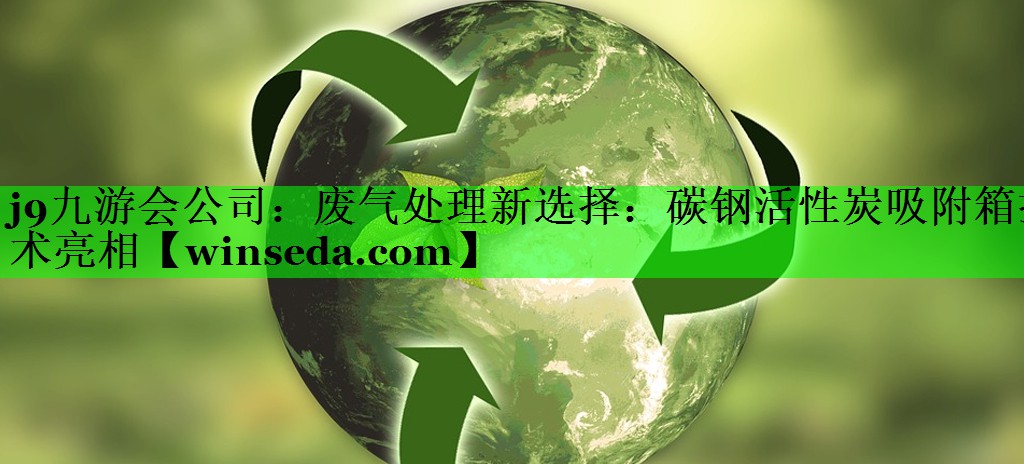 j9九游会公司：废气处理新选择：碳钢活性炭吸附箱技术亮相