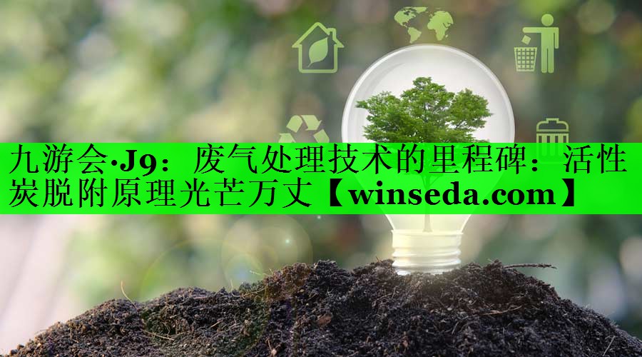 九游会·J9：废气处理技术的里程碑：活性炭脱附原理光芒万丈