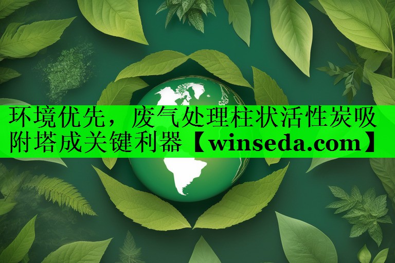 环境优先，废气处理柱状活性炭吸附塔成关键利器