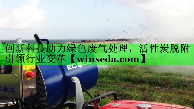 创新科技助力绿色废气处理，活性炭脱附引领行业变革