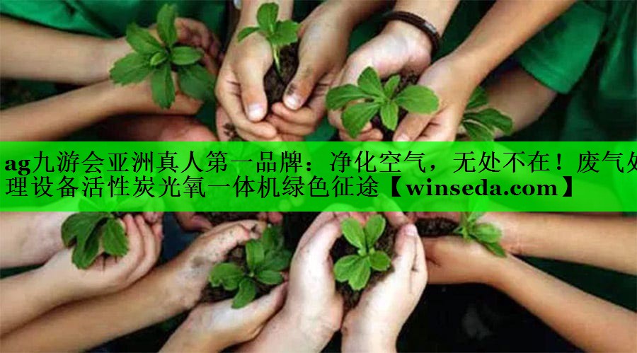 ag九游会亚洲真人第一品牌：净化空气，无处不在！废气处理设备活性炭光氧一体机绿色征途