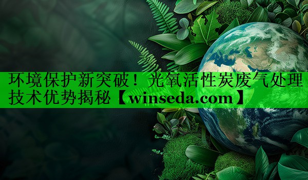 环境保护新突破！光氧活性炭废气处理技术优势揭秘