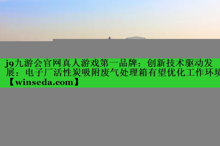 j9九游会官网真人游戏第一品牌：创新技术驱动发展：电子厂活性炭吸附废气处理箱有望优化工作环境