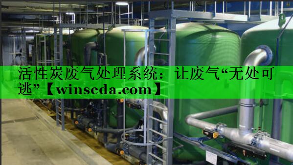 活性炭废气处理系统：让废气“无处可逃”