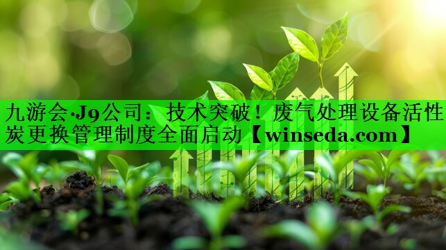 九游会·J9公司：技术突破！废气处理设备活性炭更换管理制度全面启动