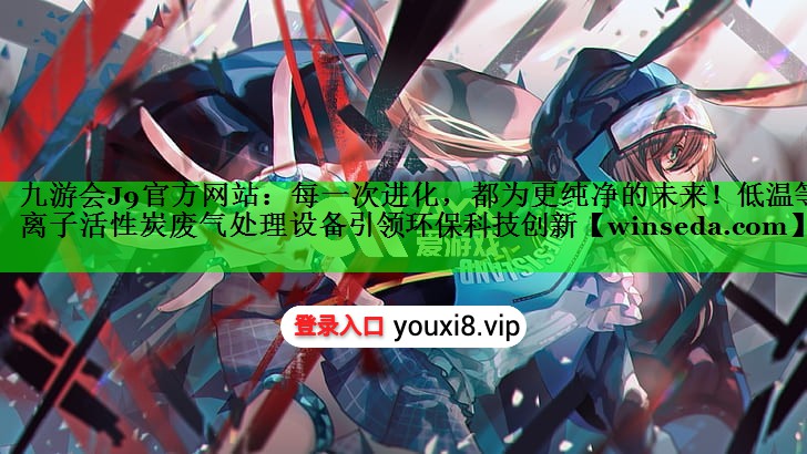 九游会J9官方网站：每一次进化，都为更纯净的未来！低温等离子活性炭废气处理设备引领环保科技创新