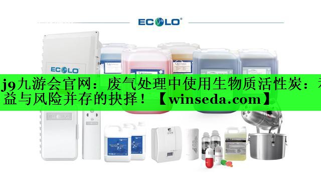 j9九游会官网：废气处理中使用生物质活性炭：利益与风险并存的抉择！