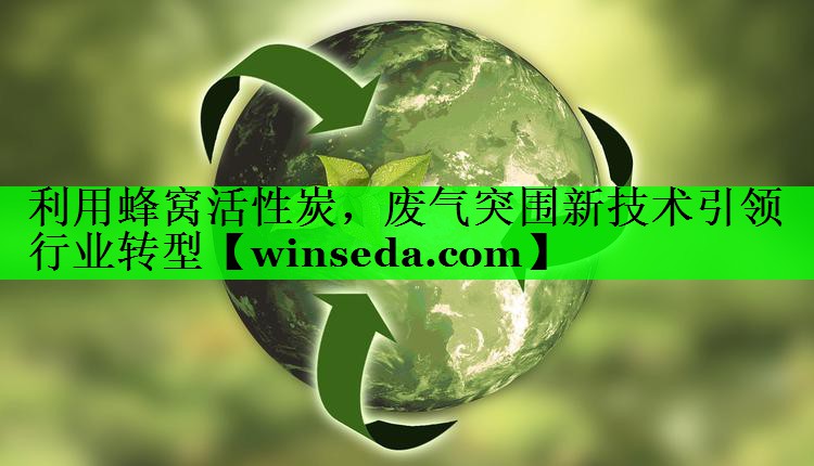 利用蜂窝活性炭，废气突围新技术引领行业转型
