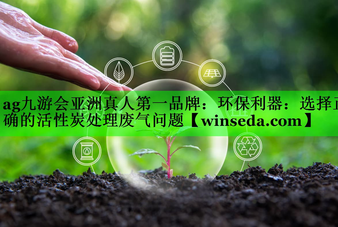 ag九游会亚洲真人第一品牌：环保利器：选择正确的活性炭处理废气问题