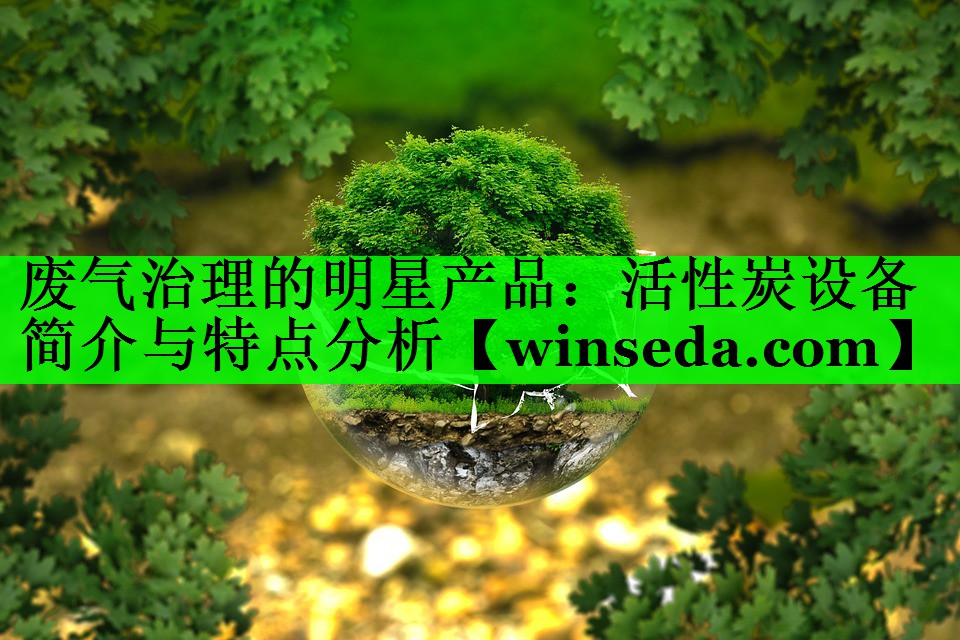 废气治理的明星产品：活性炭设备简介与特点分析