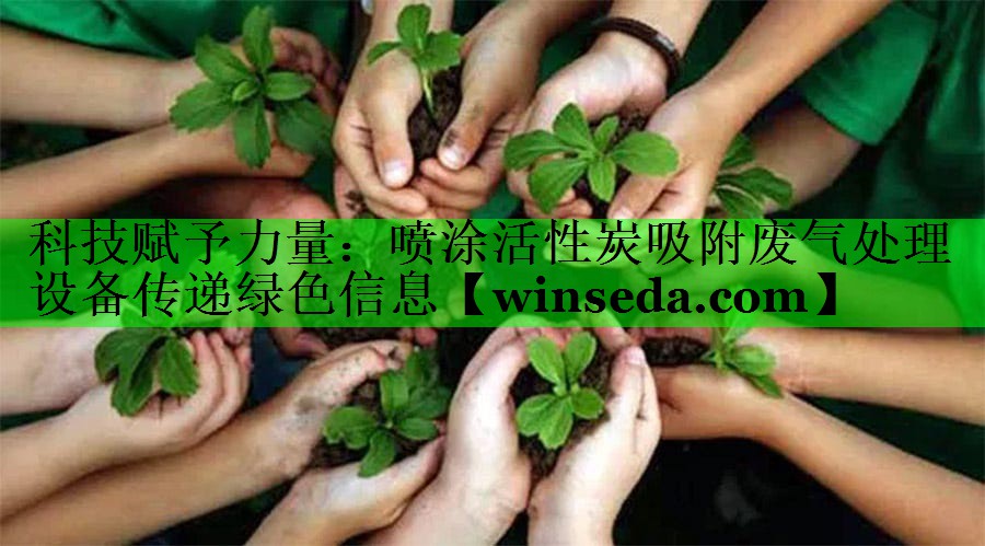 科技赋予力量：喷涂活性炭吸附废气处理设备传递绿色信息