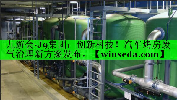 九游会·J9集团：创新科技！汽车烤房废气治理新方案发布。