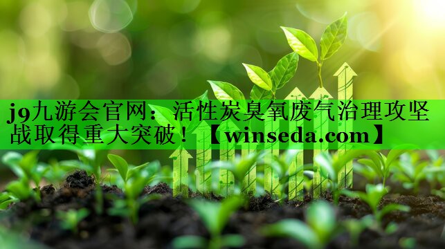 j9九游会官网：活性炭臭氧废气治理攻坚战取得重大突破！