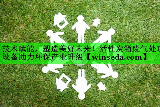 技术赋能，塑造美好未来！活性炭箱废气处理设备助力环保产业升级