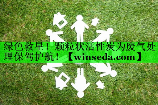 绿色救星！颗粒状活性炭为废气处理保驾护航！