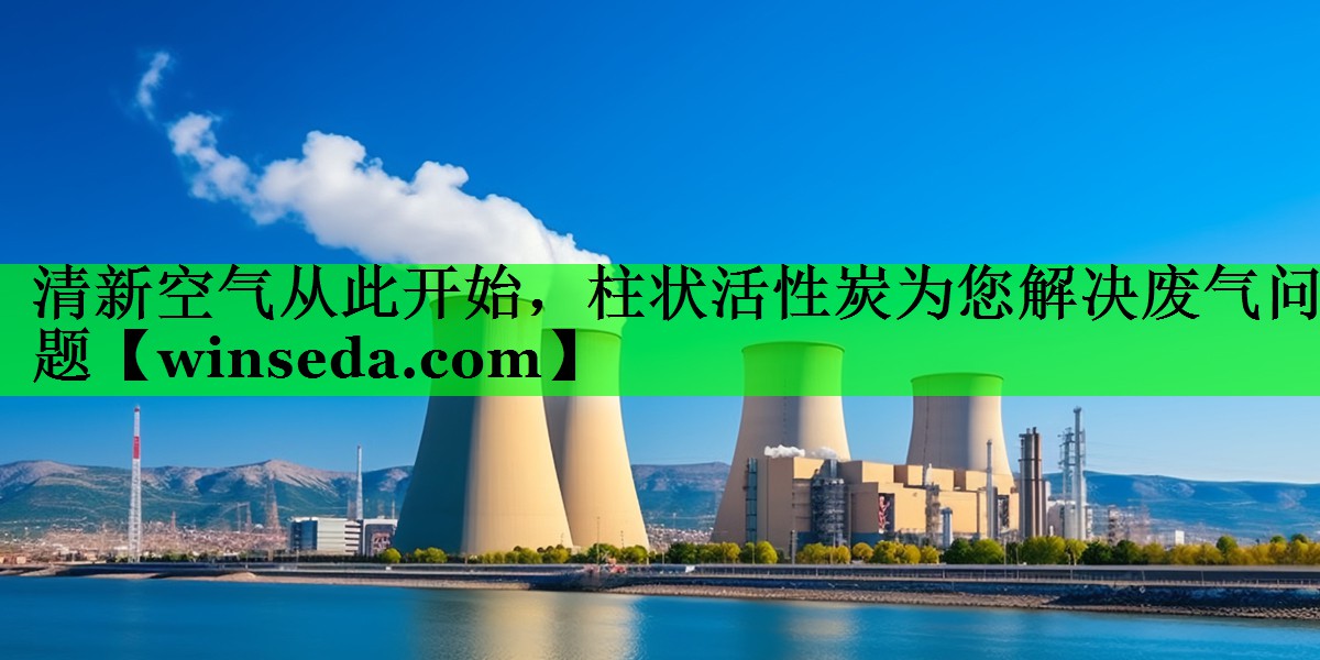 清新空气从此开始，柱状活性炭为您解决废气问题