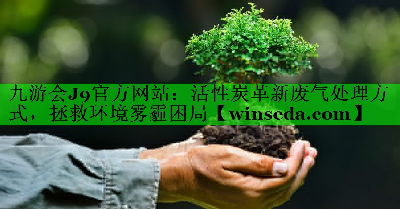 九游会J9官方网站：活性炭革新废气处理方式，拯救环境雾霾困局