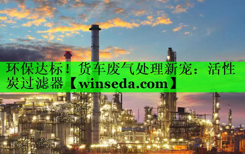 环保达标！货车废气处理新宠：活性炭过滤器