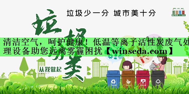 清洁空气，呵护健康！低温等离子活性炭废气处理设备助您远离雾霾困扰