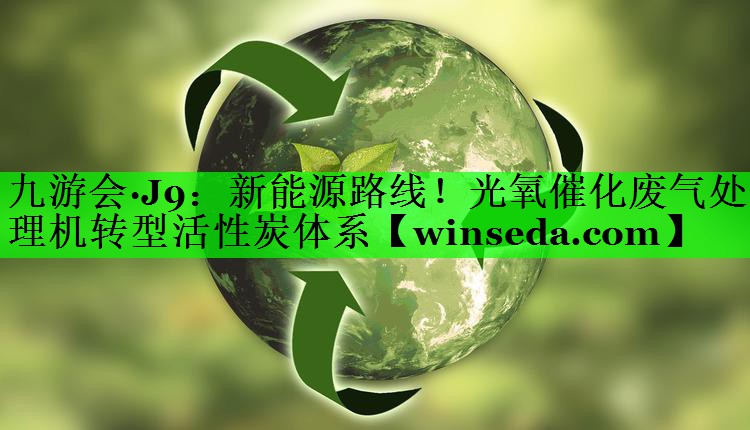 九游会·J9：新能源路线！光氧催化废气处理机转型活性炭体系