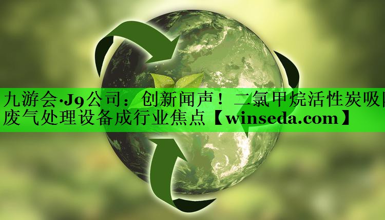 九游会·J9公司：创新闻声！二氯甲烷活性炭吸附废气处理设备成行业焦点