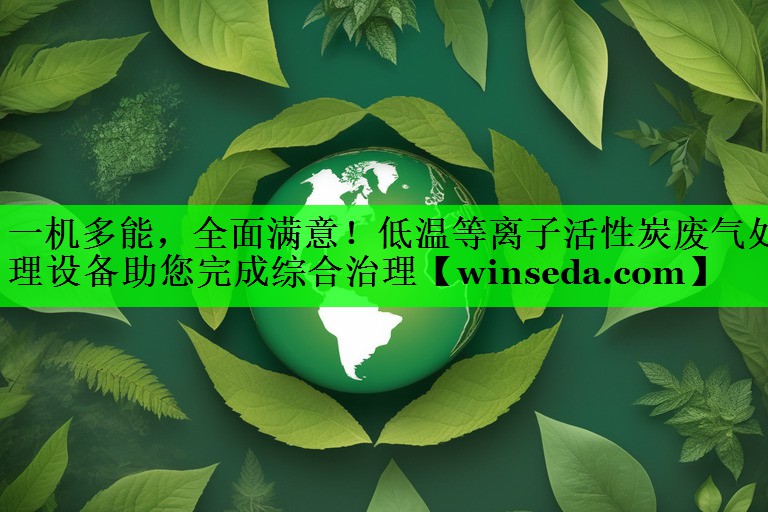 一机多能，全面满意！低温等离子活性炭废气处理设备助您完成综合治理