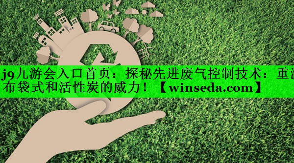 j9九游会入口首页：探秘先进废气控制技术：重温布袋式和活性炭的威力！