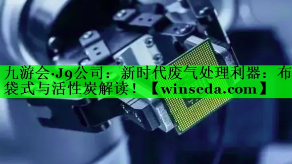 九游会·J9公司：新时代废气处理利器：布袋式与活性炭解读！