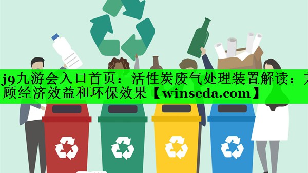 j9九游会入口首页：活性炭废气处理装置解读：兼顾经济效益和环保效果