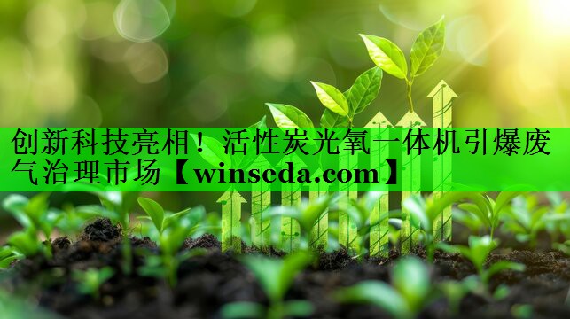创新科技亮相！活性炭光氧一体机引爆废气治理市场